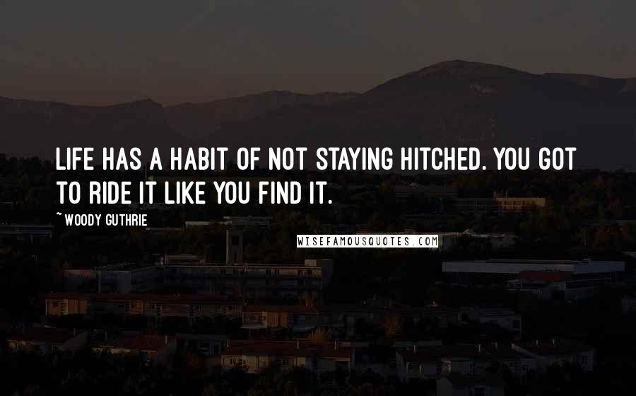 Woody Guthrie Quotes: Life has a habit of not staying hitched. You got to ride it like you find it.