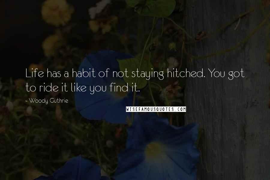 Woody Guthrie Quotes: Life has a habit of not staying hitched. You got to ride it like you find it.