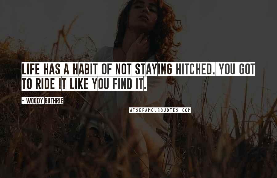 Woody Guthrie Quotes: Life has a habit of not staying hitched. You got to ride it like you find it.