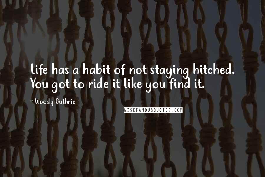 Woody Guthrie Quotes: Life has a habit of not staying hitched. You got to ride it like you find it.