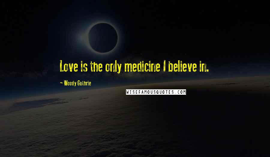 Woody Guthrie Quotes: Love is the only medicine I believe in.