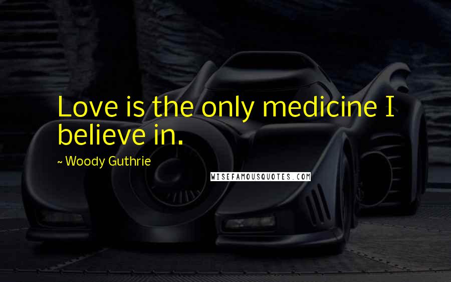 Woody Guthrie Quotes: Love is the only medicine I believe in.