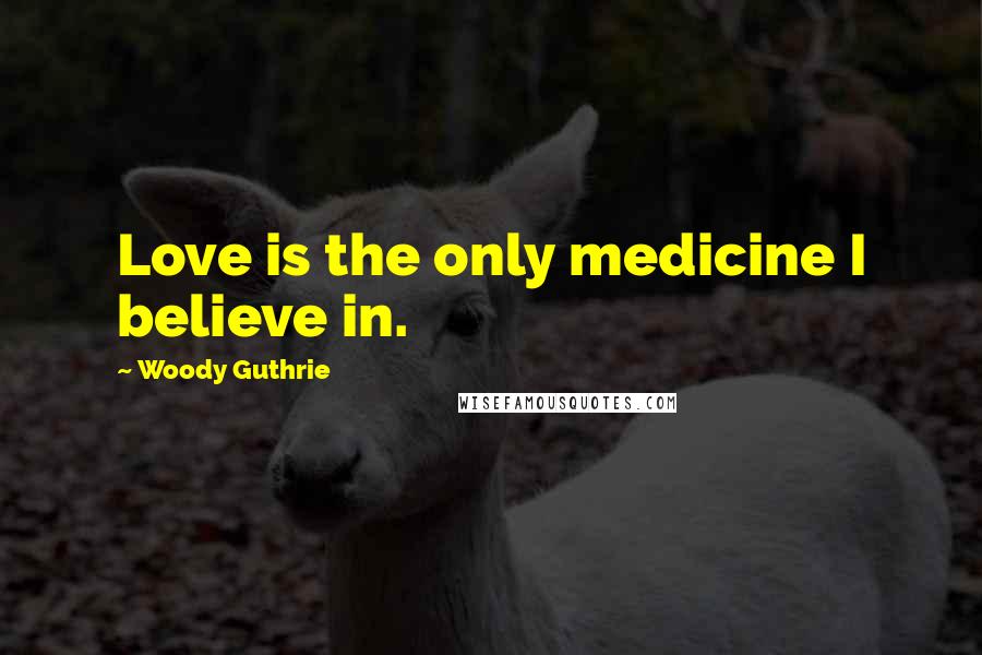 Woody Guthrie Quotes: Love is the only medicine I believe in.