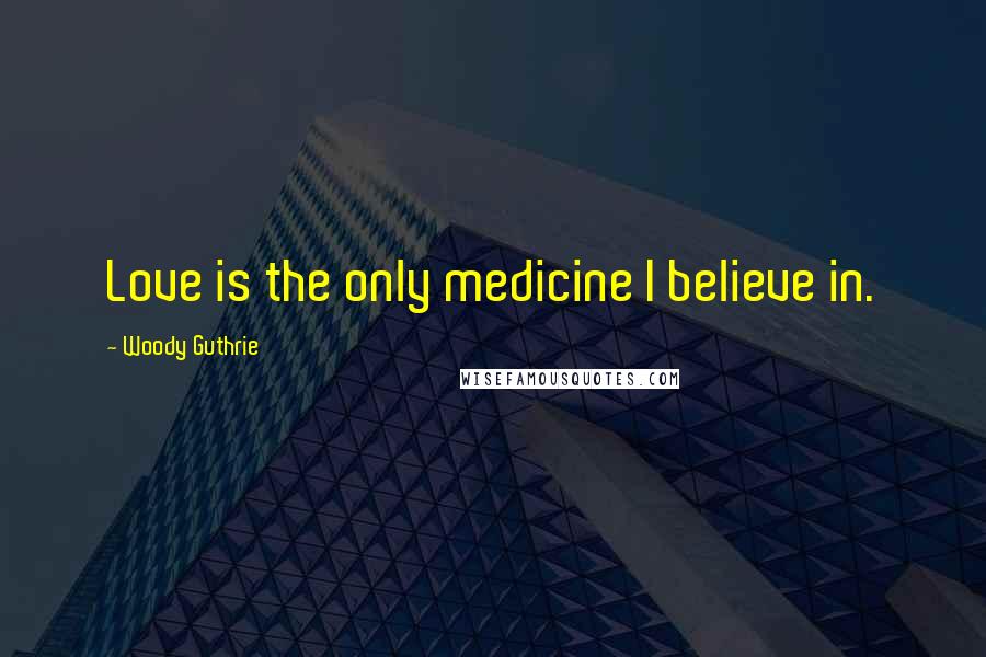 Woody Guthrie Quotes: Love is the only medicine I believe in.