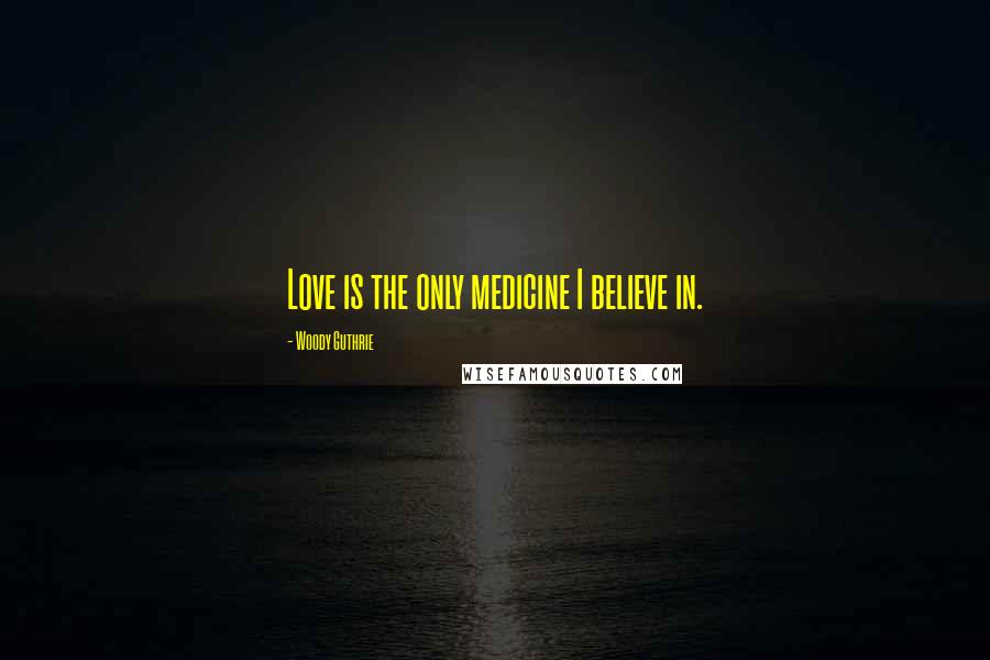 Woody Guthrie Quotes: Love is the only medicine I believe in.
