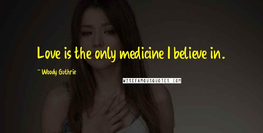 Woody Guthrie Quotes: Love is the only medicine I believe in.