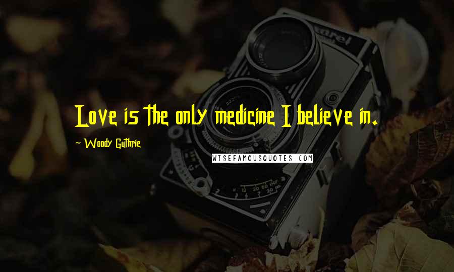 Woody Guthrie Quotes: Love is the only medicine I believe in.