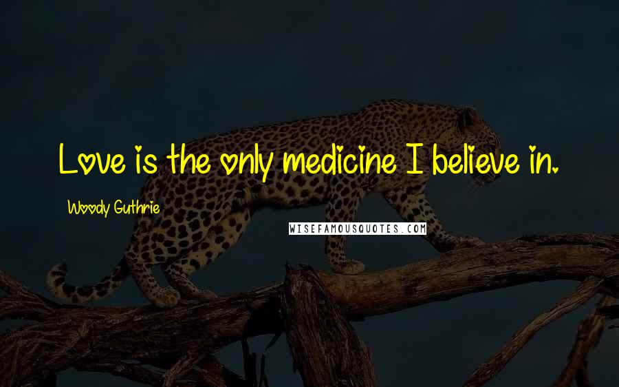 Woody Guthrie Quotes: Love is the only medicine I believe in.
