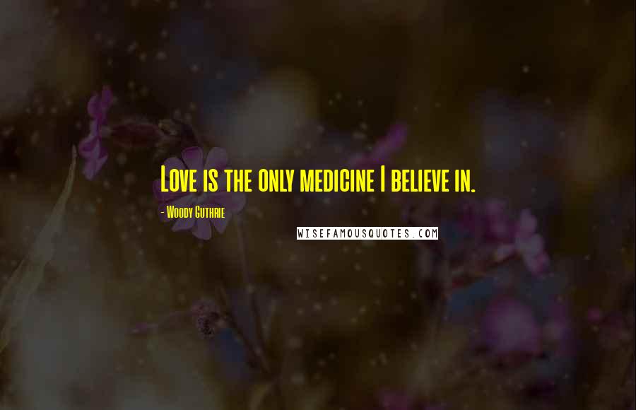 Woody Guthrie Quotes: Love is the only medicine I believe in.