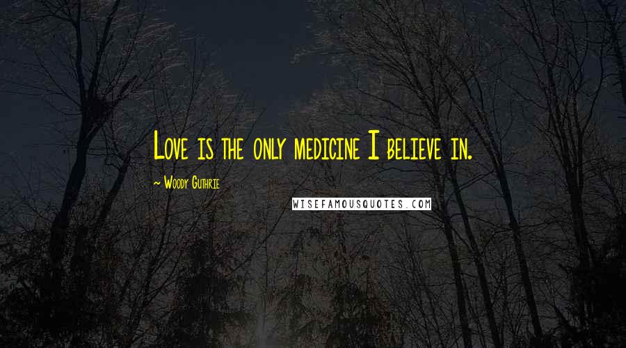 Woody Guthrie Quotes: Love is the only medicine I believe in.