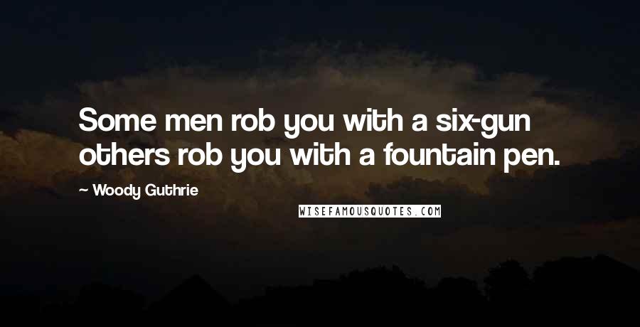 Woody Guthrie Quotes: Some men rob you with a six-gun others rob you with a fountain pen.
