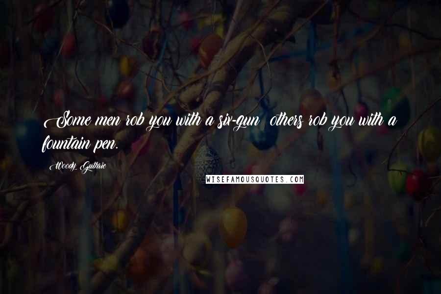 Woody Guthrie Quotes: Some men rob you with a six-gun others rob you with a fountain pen.