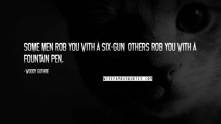 Woody Guthrie Quotes: Some men rob you with a six-gun others rob you with a fountain pen.