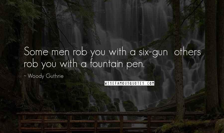 Woody Guthrie Quotes: Some men rob you with a six-gun others rob you with a fountain pen.