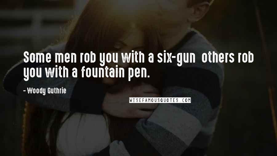 Woody Guthrie Quotes: Some men rob you with a six-gun others rob you with a fountain pen.
