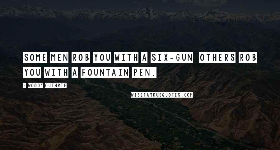 Woody Guthrie Quotes: Some men rob you with a six-gun others rob you with a fountain pen.
