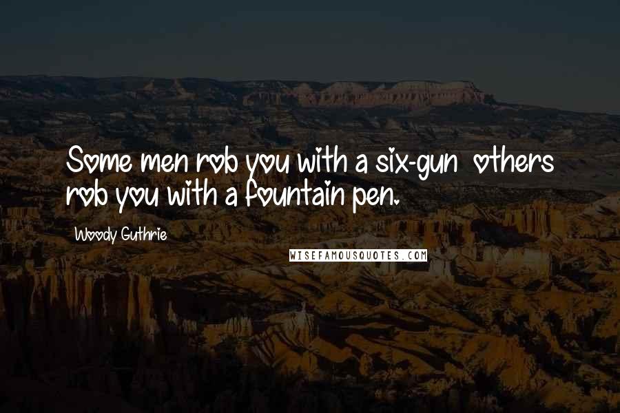 Woody Guthrie Quotes: Some men rob you with a six-gun others rob you with a fountain pen.