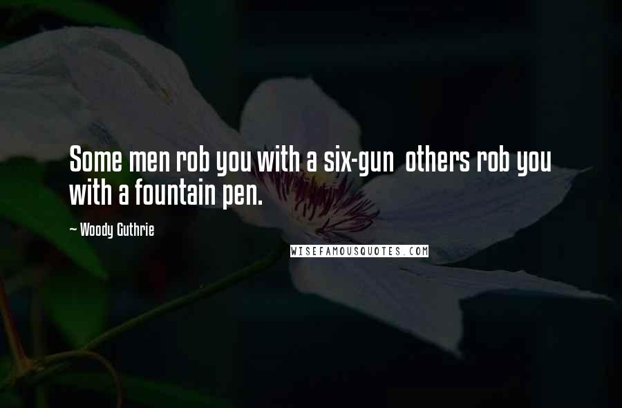 Woody Guthrie Quotes: Some men rob you with a six-gun others rob you with a fountain pen.