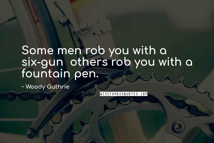 Woody Guthrie Quotes: Some men rob you with a six-gun others rob you with a fountain pen.