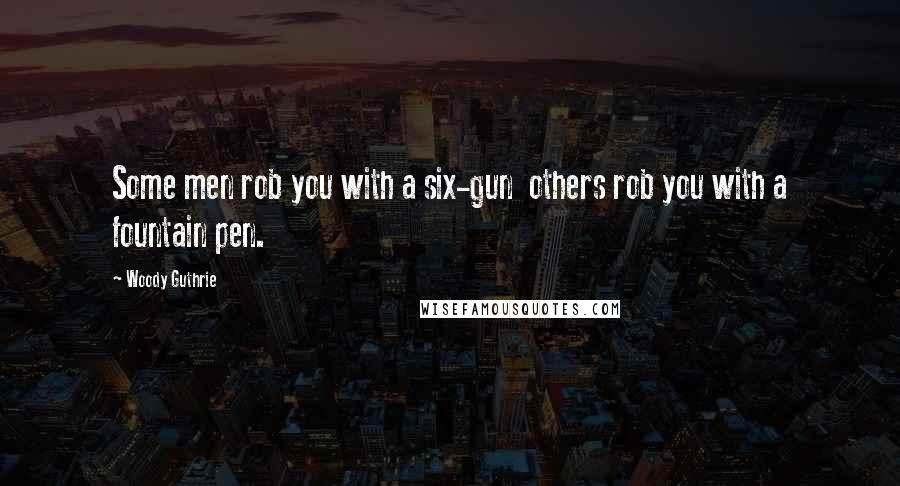 Woody Guthrie Quotes: Some men rob you with a six-gun others rob you with a fountain pen.