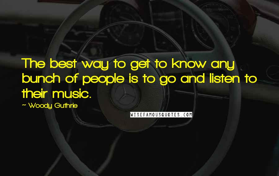 Woody Guthrie Quotes: The best way to get to know any bunch of people is to go and listen to their music.