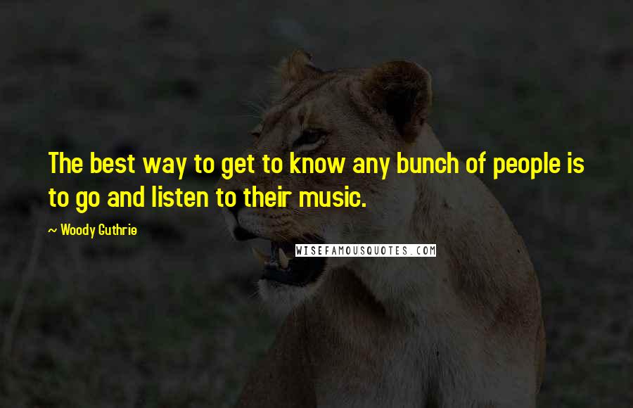 Woody Guthrie Quotes: The best way to get to know any bunch of people is to go and listen to their music.