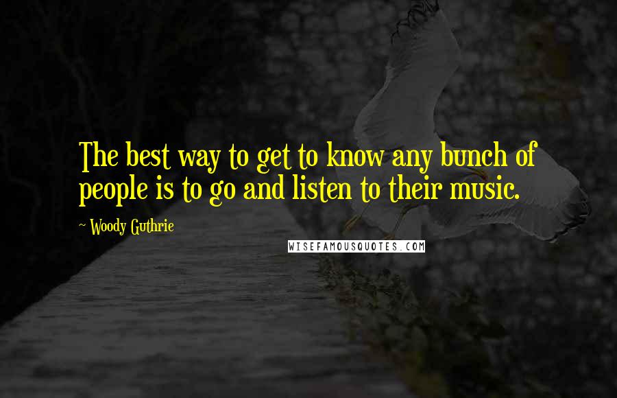 Woody Guthrie Quotes: The best way to get to know any bunch of people is to go and listen to their music.