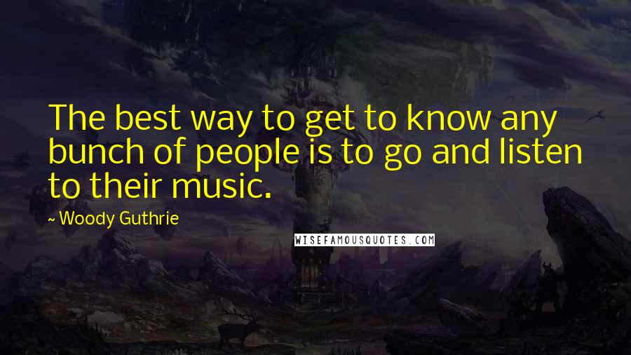 Woody Guthrie Quotes: The best way to get to know any bunch of people is to go and listen to their music.