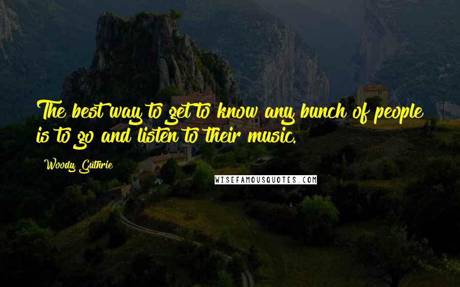 Woody Guthrie Quotes: The best way to get to know any bunch of people is to go and listen to their music.