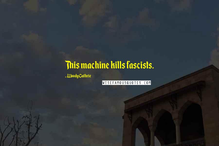 Woody Guthrie Quotes: This machine kills fascists.