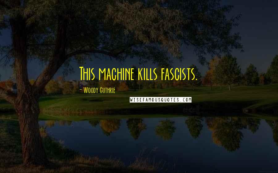 Woody Guthrie Quotes: This machine kills fascists.