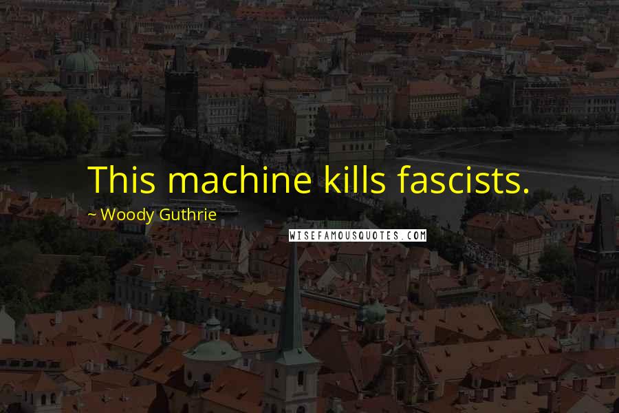 Woody Guthrie Quotes: This machine kills fascists.