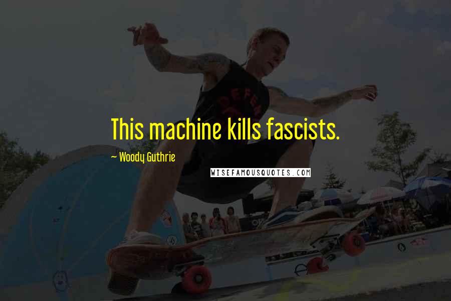 Woody Guthrie Quotes: This machine kills fascists.