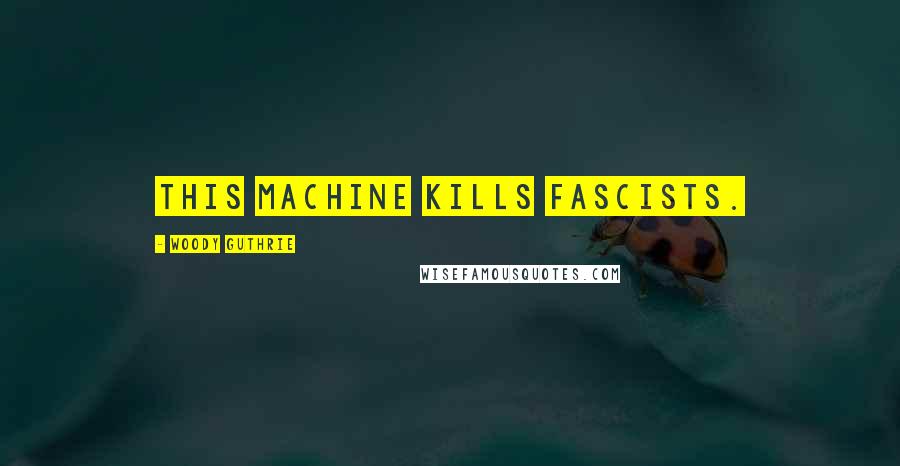 Woody Guthrie Quotes: This machine kills fascists.