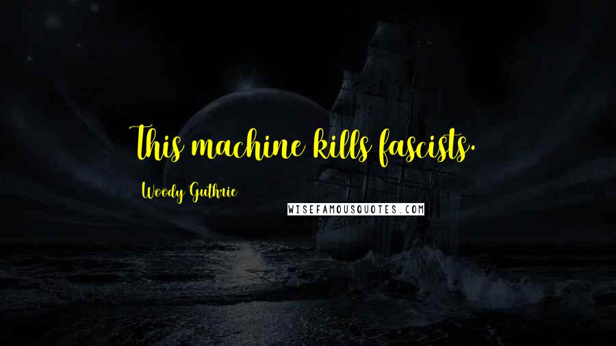 Woody Guthrie Quotes: This machine kills fascists.