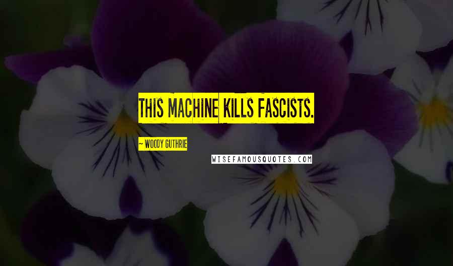 Woody Guthrie Quotes: This machine kills fascists.