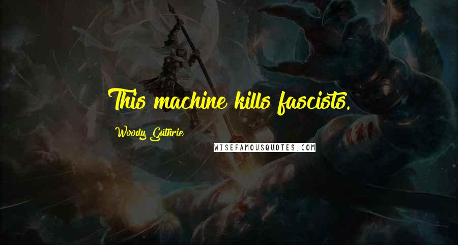 Woody Guthrie Quotes: This machine kills fascists.