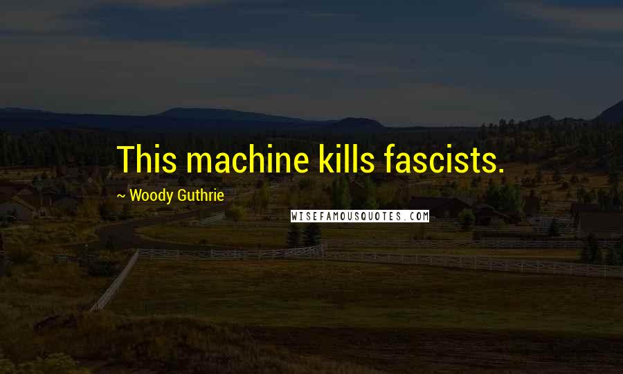 Woody Guthrie Quotes: This machine kills fascists.