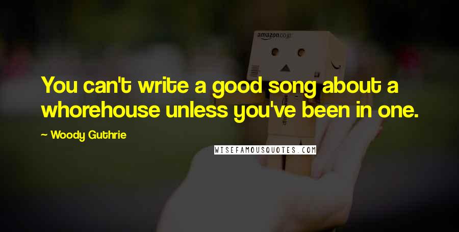 Woody Guthrie Quotes: You can't write a good song about a whorehouse unless you've been in one.