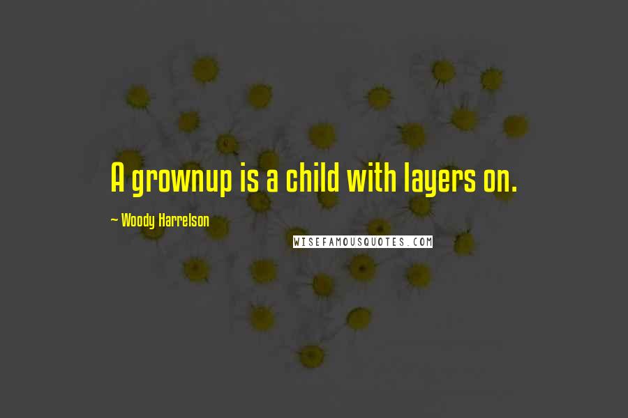 Woody Harrelson Quotes: A grownup is a child with layers on.
