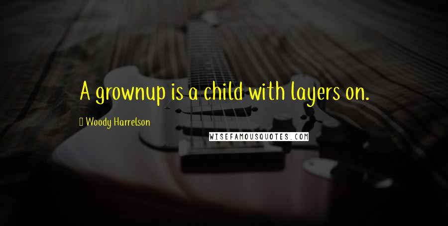 Woody Harrelson Quotes: A grownup is a child with layers on.