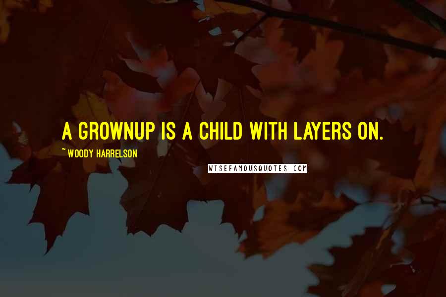 Woody Harrelson Quotes: A grownup is a child with layers on.