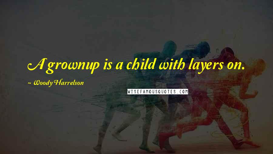 Woody Harrelson Quotes: A grownup is a child with layers on.