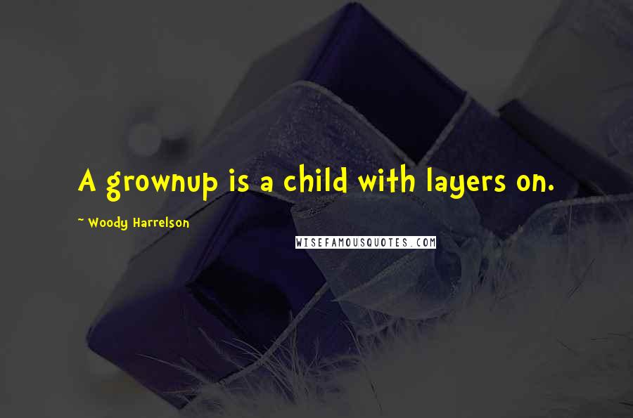 Woody Harrelson Quotes: A grownup is a child with layers on.