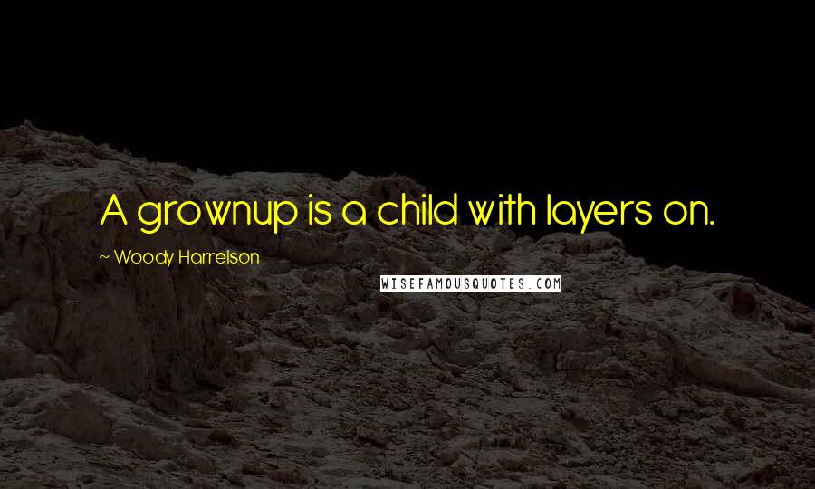 Woody Harrelson Quotes: A grownup is a child with layers on.