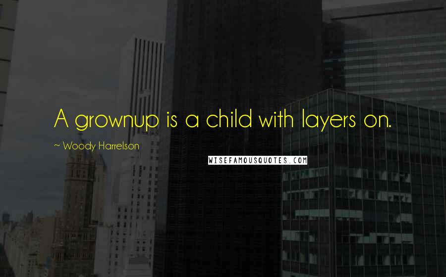 Woody Harrelson Quotes: A grownup is a child with layers on.
