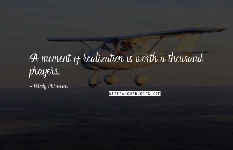 Woody Harrelson Quotes: A moment of realization is worth a thousand prayers.