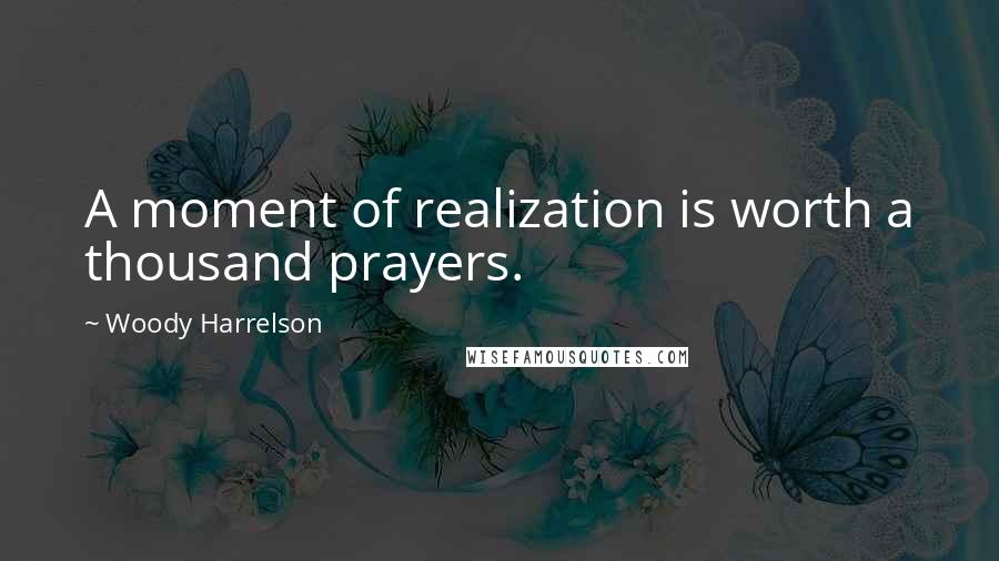 Woody Harrelson Quotes: A moment of realization is worth a thousand prayers.