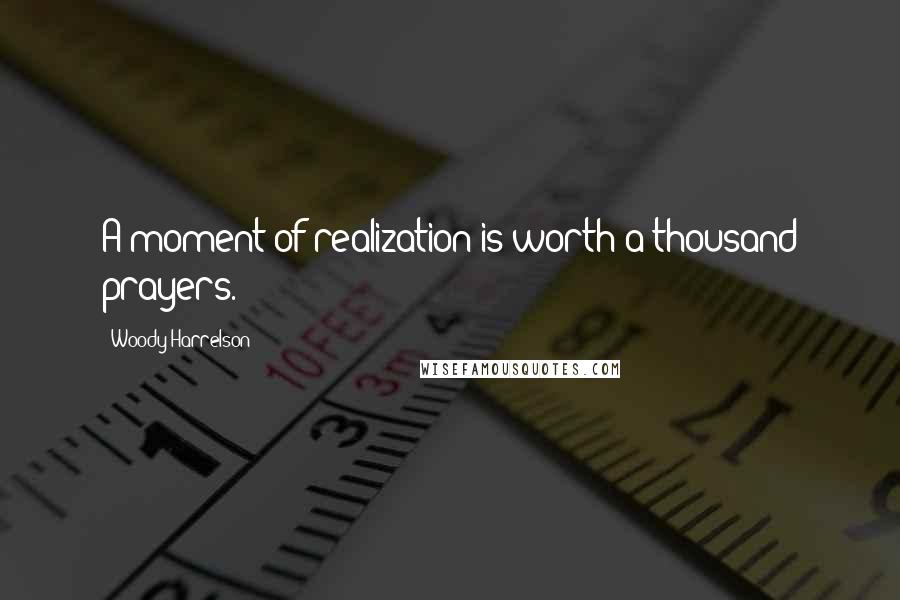 Woody Harrelson Quotes: A moment of realization is worth a thousand prayers.