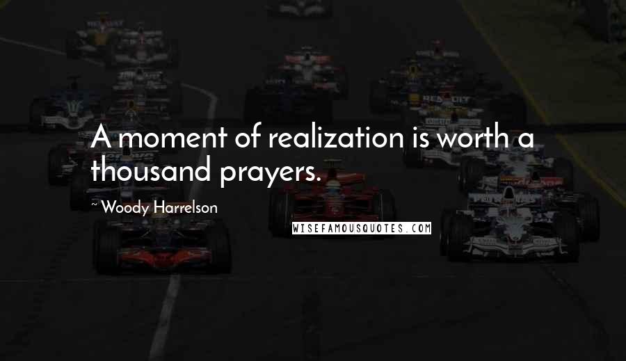 Woody Harrelson Quotes: A moment of realization is worth a thousand prayers.